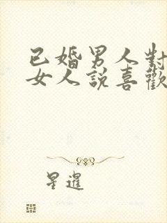 已婚男人对已婚女人说喜欢你