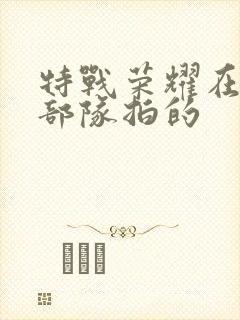 特战荣耀在哪个部队拍的封面