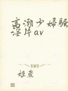 高潮少妇骚黄色淫片av