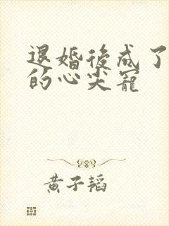 退婚后成了大佬的心尖宠