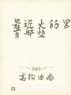 最近火的男演员有哪些