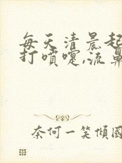 每天清晨起床后打喷嚏,流鼻涕