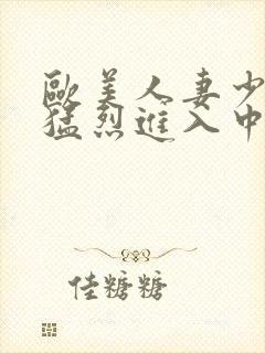 欧美人妻少妇被猛烈进入中文字幕