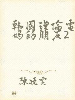 韩国理伦电影妈妈的朋友2