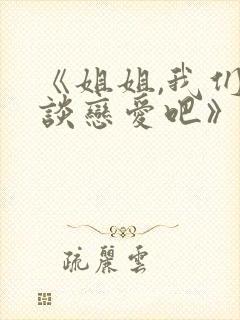 《姐姐,我们来谈恋爱吧》完整版