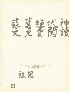 苏莫绝代神主全文免费阅读 最新章节无弹窗