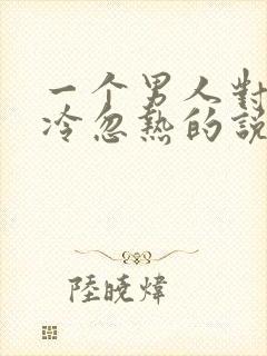一个男人对你忽冷忽热的说说