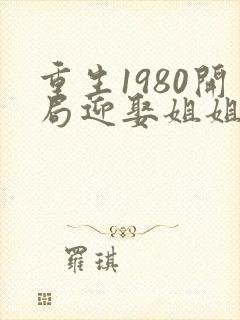 重生1980开局迎娶姐姐闺蜜小说