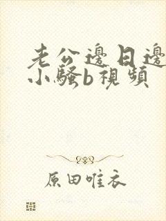 老公边日边叫我小骚b视频