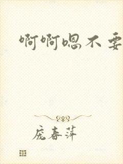 啊啊嗯不要啊哈