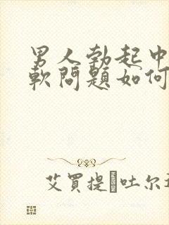 男人勃起中途变软问题如何治