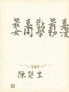 最喜欢最喜欢的女同学动漫免费观看