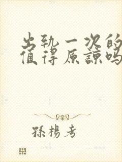 出轨一次的男人值得原谅吗