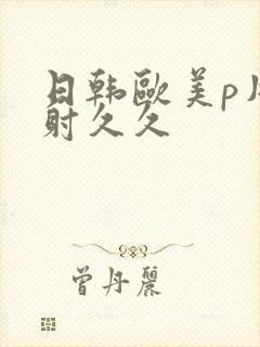 日韩欧美p片内射久久