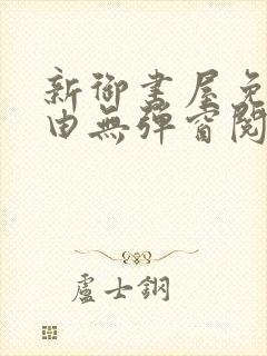 新御书屋免费自由无弹窗阅读