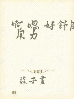 啊 嗯 好舒服 用力