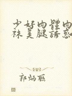 少好肉体肉色丝袜美腿诱惑