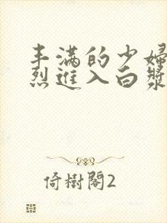 丰满的少妇被猛烈进入白浆91