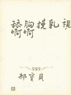 舔胸摸乳视频啊啊啊