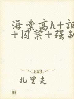 海棠高h+调教+囚禁+强制