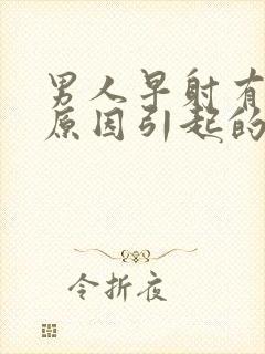 男人早射有哪些原因引起的