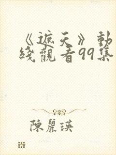 《遮天》动漫在线观看99集