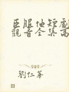 臣服他短剧免费观看全集高清版