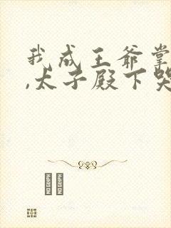 我成王爷掌心娇,太子殿下哭什么小说