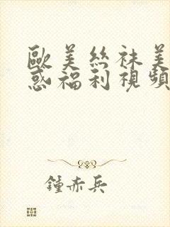 欧美丝袜美腿诱惑福利视频