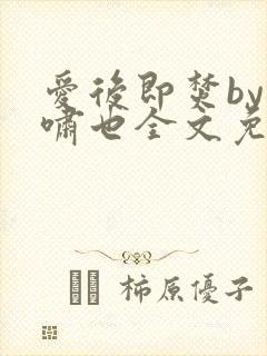 爱后即焚by林啸也全文免费阅读笔趣阁