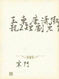 王东唐潇傲世潜龙2短剧免费