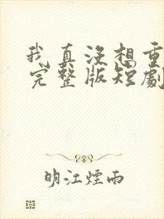 我真没想重生啊完整版短剧