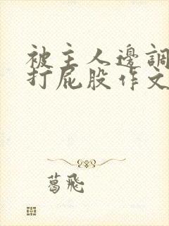 被主人边调教边打屁股作文