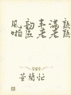 风韵丰满熟妇啪啪区老老熟妇