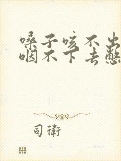 嗓子咳不出来又咽不下去憋闷的难受什么原因