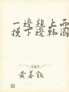 一边亲上面一边摸下边韩国