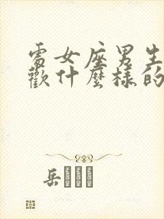 处女座男生的喜欢什么样的女生