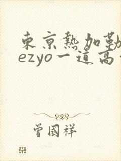 东京热加勒比hezyo一道高清