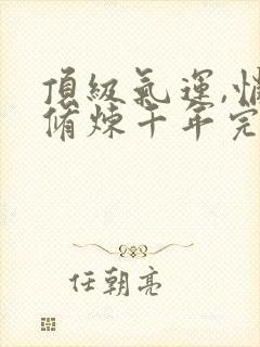 顶级气运,悄悄修炼千年完本