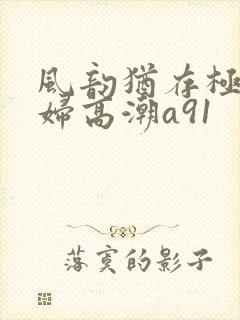 风韵犹存极品少妇高潮a91