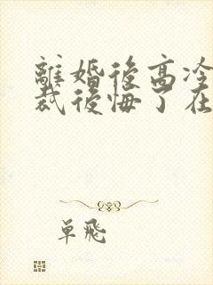 离婚后高冷女总裁后悔了在线小说