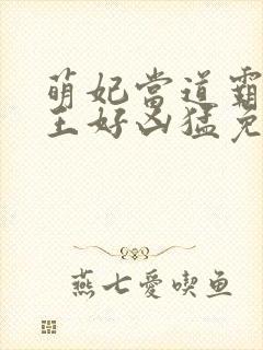 萌妃当道霸道妖王好凶猛免费阅读