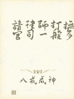 请律师打抚养权官司一般多少钱?