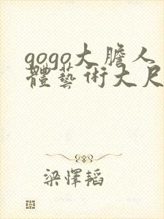 gogo大胆人体艺术大尺度