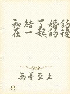 和结了婚的女人在一起的后果