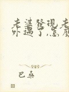 老婆发现老公有外遇了,怎么才能挽回婚姻