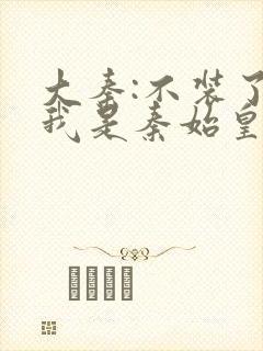 大秦:不装了,我是秦始皇