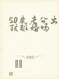 50岁老公出轨该离婚吗