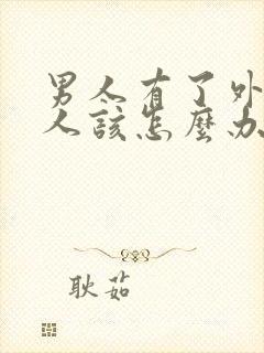 男人有了外遇女人该怎么办怎样去挽回