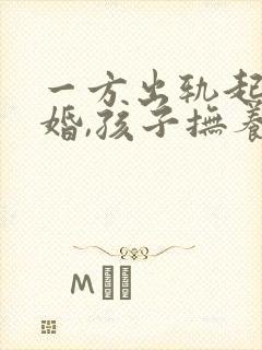 一方出轨起诉离婚,孩子抚养权怎么判封面